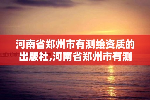 河南省鄭州市有測繪資質的出版社,河南省鄭州市有測繪資質的出版社是哪個。