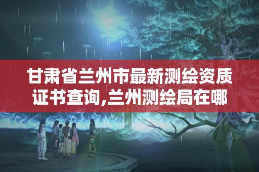 甘肅省蘭州市最新測繪資質證書查詢,蘭州測繪局在哪兒。