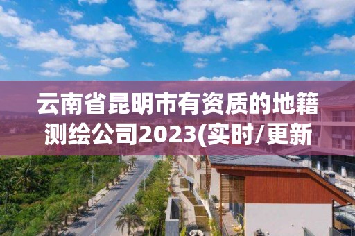 云南省昆明市有資質(zhì)的地籍測繪公司2023(實時/更新中)