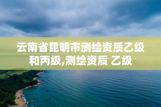 云南省昆明市測繪資質(zhì)乙級和丙級,測繪資質(zhì) 乙級