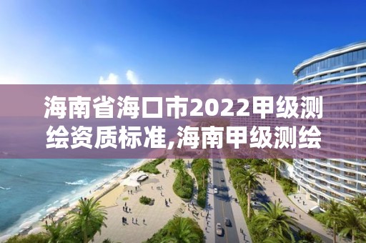 海南省海口市2022甲級測繪資質(zhì)標(biāo)準(zhǔn),海南甲級測繪資質(zhì)單位