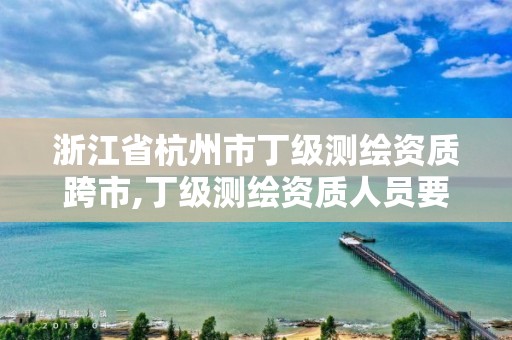 浙江省杭州市丁級測繪資質跨市,丁級測繪資質人員要求