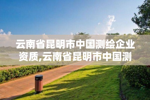 云南省昆明市中國測繪企業資質,云南省昆明市中國測繪企業資質公示