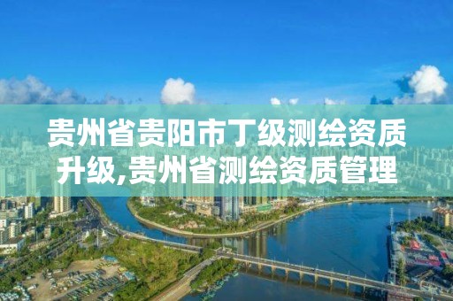 貴州省貴陽市丁級測繪資質升級,貴州省測繪資質管理條例