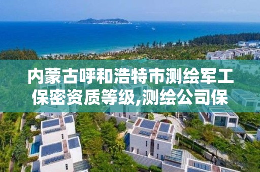 內蒙古呼和浩特市測繪軍工保密資質等級,測繪公司保密管理機構。