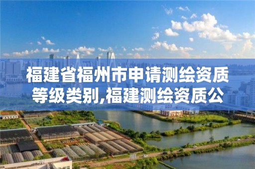 福建省福州市申請測繪資質等級類別,福建測繪資質公司。