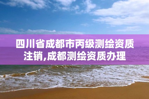 四川省成都市丙級(jí)測(cè)繪資質(zhì)注銷,成都測(cè)繪資質(zhì)辦理