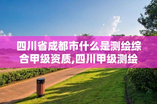 四川省成都市什么是測繪綜合甲級資質(zhì),四川甲級測繪資質(zhì)公司