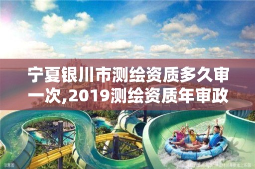 寧夏銀川市測繪資質多久審一次,2019測繪資質年審政策。