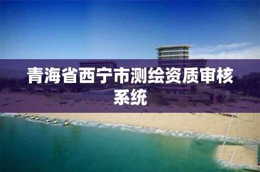 青海省西寧市測繪資質審核系統(tǒng)