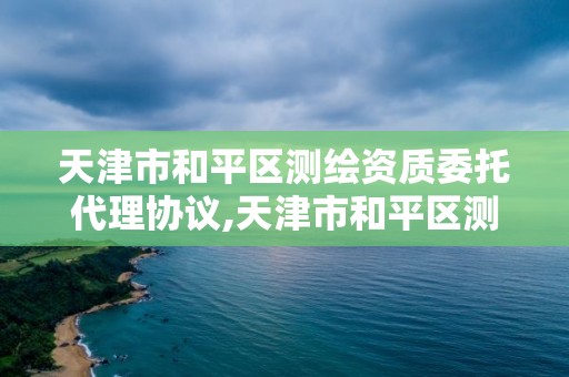 天津市和平區測繪資質委托代理協議,天津市和平區測繪資質委托代理協議公示