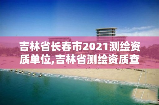 吉林省長春市2021測繪資質單位,吉林省測繪資質查詢