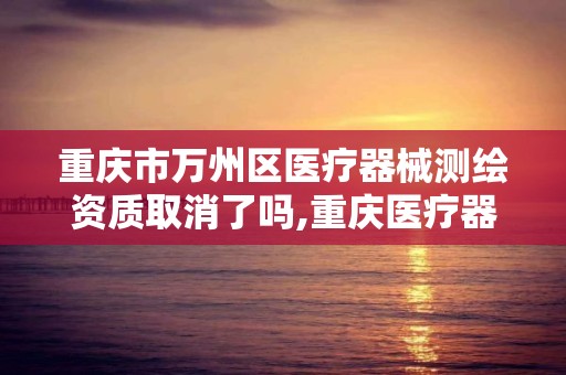 重慶市萬州區醫療器械測繪資質取消了嗎,重慶醫療器械檢測。