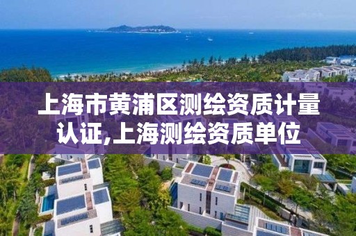 上海市黃浦區測繪資質計量認證,上海測繪資質單位