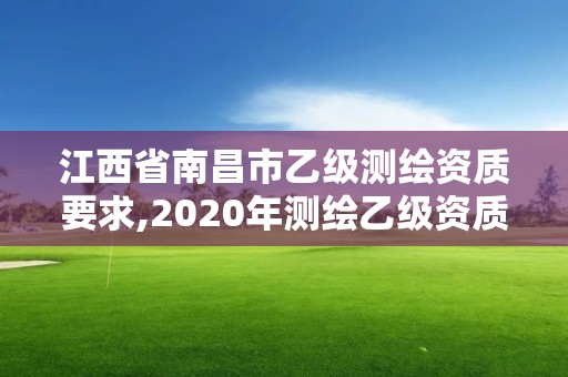 江西省南昌市乙級測繪資質要求,2020年測繪乙級資質申報條件