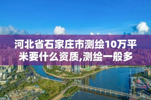 河北省石家莊市測繪10萬平米要什么資質,測繪一般多少錢一平。