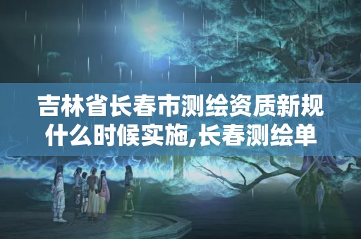 吉林省長春市測繪資質(zhì)新規(guī)什么時候?qū)嵤?長春測繪單位。