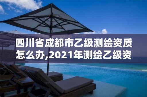 四川省成都市乙級測繪資質怎么辦,2021年測繪乙級資質申報條件