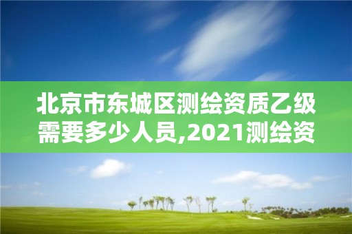 北京市東城區測繪資質乙級需要多少人員,2021測繪資質乙級人員要求