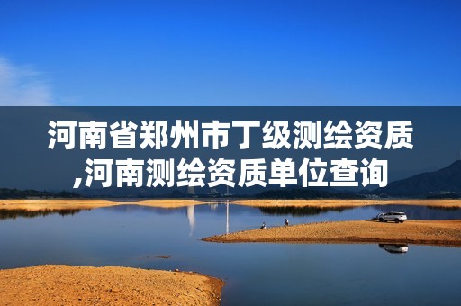 河南省鄭州市丁級測繪資質,河南測繪資質單位查詢