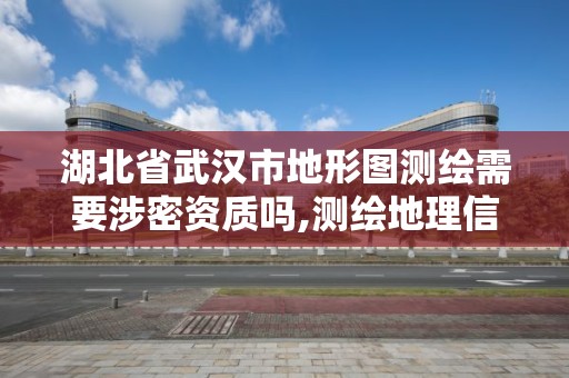 湖北省武漢市地形圖測繪需要涉密資質嗎,測繪地理信息國家秘密范圍的規定。