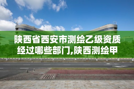 陜西省西安市測繪乙級(jí)資質(zhì)經(jīng)過哪些部門,陜西測繪甲級(jí)資質(zhì)