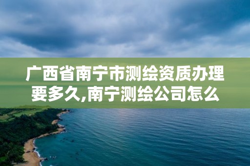 廣西省南寧市測繪資質辦理要多久,南寧測繪公司怎么收費標準