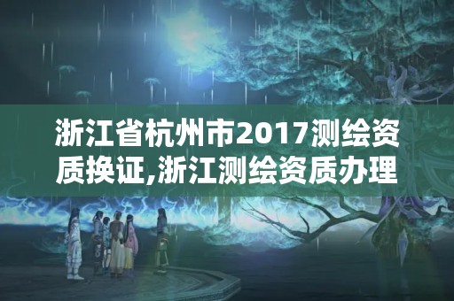 浙江省杭州市2017測(cè)繪資質(zhì)換證,浙江測(cè)繪資質(zhì)辦理流程