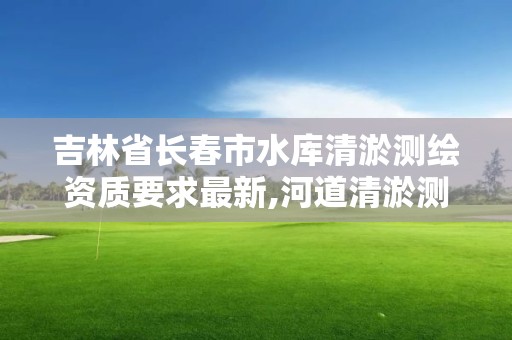 吉林省長春市水庫清淤測繪資質要求最新,河道清淤測繪。