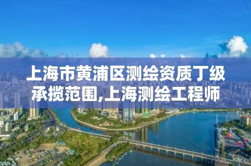 上海市黃浦區測繪資質丁級承攬范圍,上海測繪工程師職稱評定條件及流程