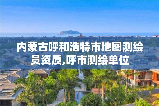 內蒙古呼和浩特市地圖測繪員資質,呼市測繪單位