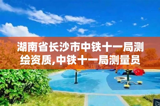 湖南省長沙市中鐵十一局測繪資質(zhì),中鐵十一局測量員怎么樣