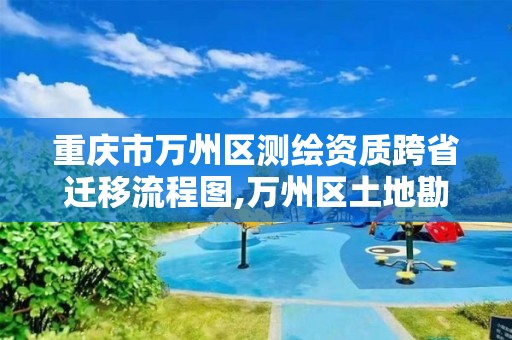 重慶市萬州區(qū)測繪資質(zhì)跨省遷移流程圖,萬州區(qū)土地勘察測繪隊。