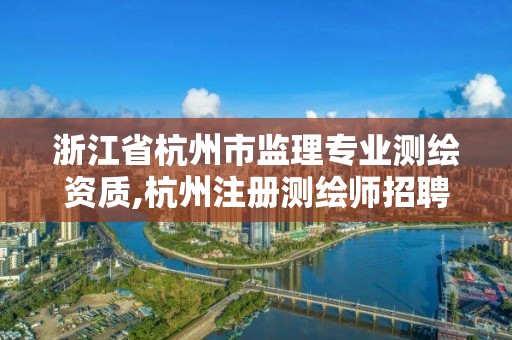 浙江省杭州市監理專業測繪資質,杭州注冊測繪師招聘