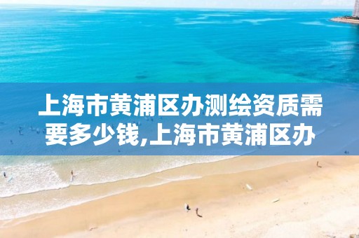 上海市黃浦區辦測繪資質需要多少錢,上海市黃浦區辦測繪資質需要多少錢費用。