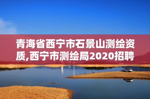 青海省西寧市石景山測繪資質,西寧市測繪局2020招聘