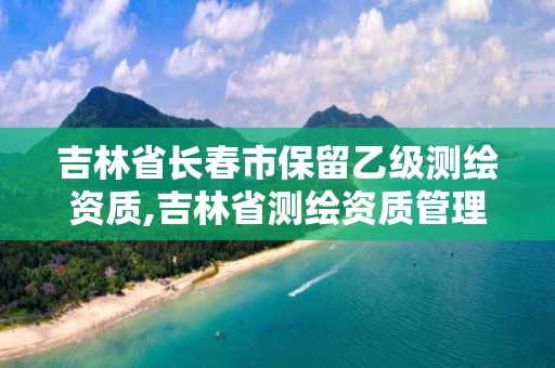 吉林省長春市保留乙級測繪資質,吉林省測繪資質管理平臺