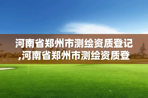 河南省鄭州市測繪資質登記,河南省鄭州市測繪資質登記機構名單