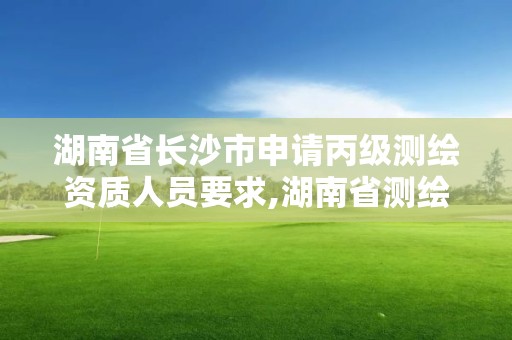 湖南省長沙市申請丙級測繪資質人員要求,湖南省測繪甲級資質單位