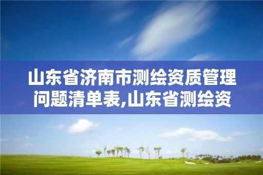 山東省濟南市測繪資質管理問題清單表,山東省測繪資質管理規定