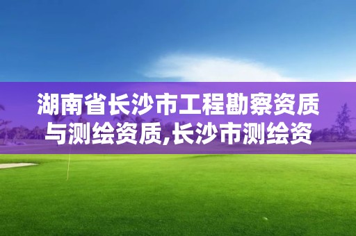 湖南省長沙市工程勘察資質與測繪資質,長沙市測繪資質單位名單