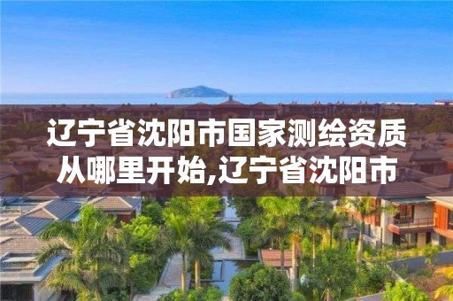 遼寧省沈陽市國家測繪資質從哪里開始,遼寧省沈陽市國家測繪資質從哪里開始審核。