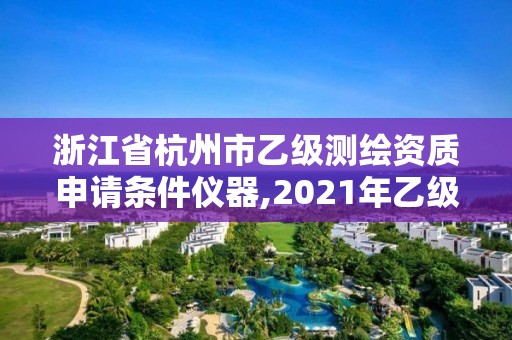 浙江省杭州市乙級測繪資質(zhì)申請條件儀器,2021年乙級測繪資質(zhì)申報材料