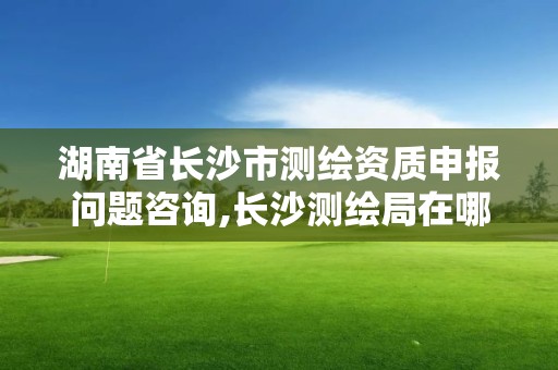 湖南省長沙市測繪資質申報問題咨詢,長沙測繪局在哪