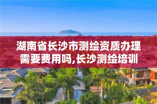 湖南省長沙市測繪資質辦理需要費用嗎,長沙測繪培訓學校