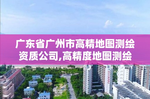 廣東省廣州市高精地圖測繪資質公司,高精度地圖測繪資質。