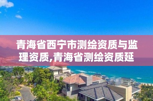 青海省西寧市測繪資質與監理資質,青海省測繪資質延期公告