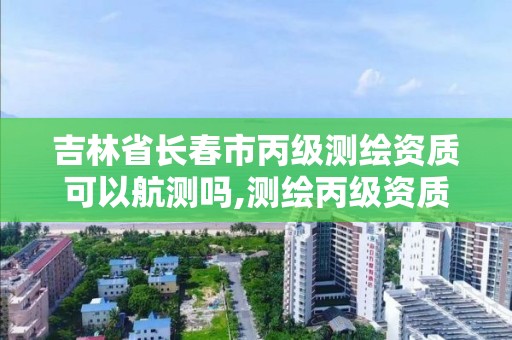 吉林省長春市丙級測繪資質可以航測嗎,測繪丙級資質可以承攬業(yè)務范圍