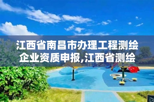 江西省南昌市辦理工程測繪企業資質申報,江西省測繪資質延期公告。