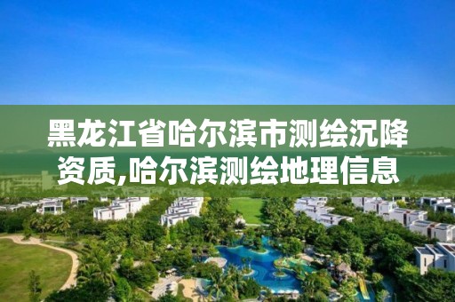 黑龍江省哈爾濱市測(cè)繪沉降資質(zhì),哈爾濱測(cè)繪地理信息局